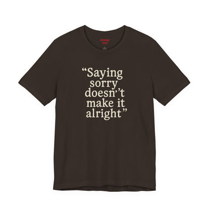 Saying Sorry Doesn't Make It Alright Tee