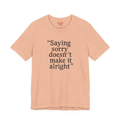 Saying Sorry Doesn't Make It Alright Tee