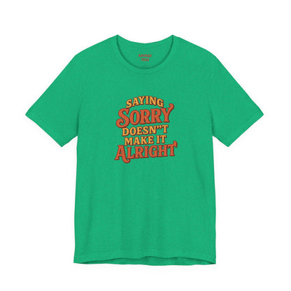 Saying Sorry Doesn’t Make It Alright Tee – Unisex Apology Shirt