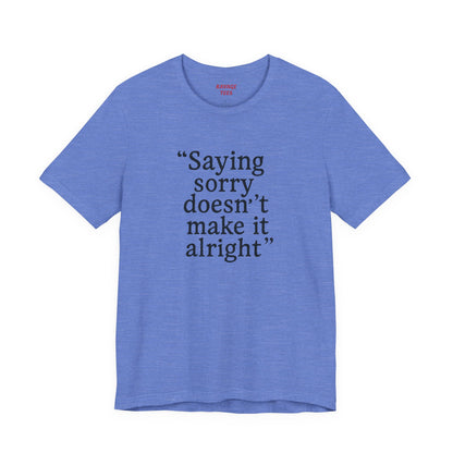 Saying Sorry Doesn't Make It Alright Tee