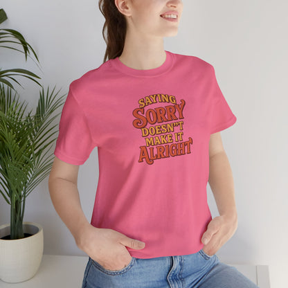 Saying Sorry Doesn’t Make It Alright Tee