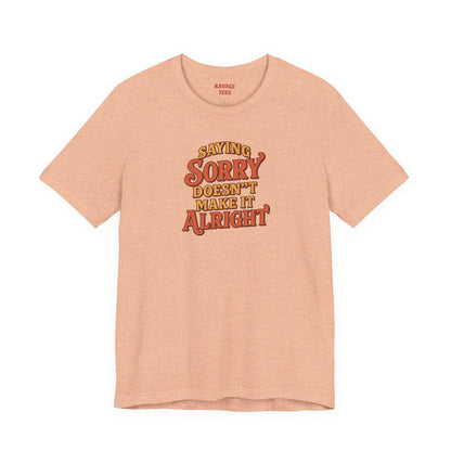 Saying Sorry Doesn’t Make It Alright Tee – Unisex Apology Shirt