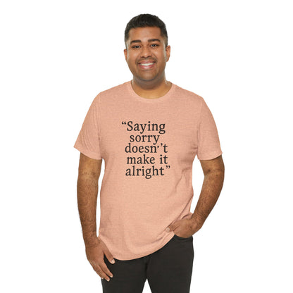 Saying Sorry Doesn't Make It Alright Tee
