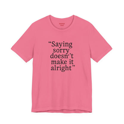 Saying Sorry Doesn't Make It Alright Tee