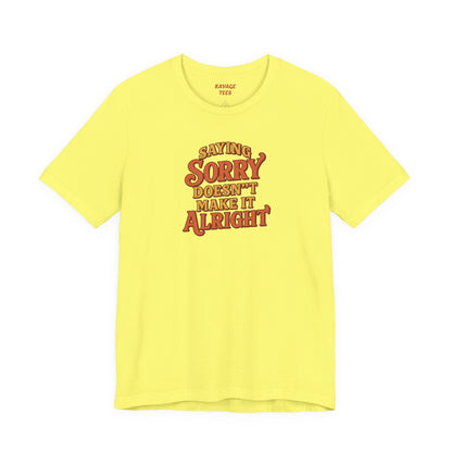 Saying Sorry Doesn’t Make It Alright Tee