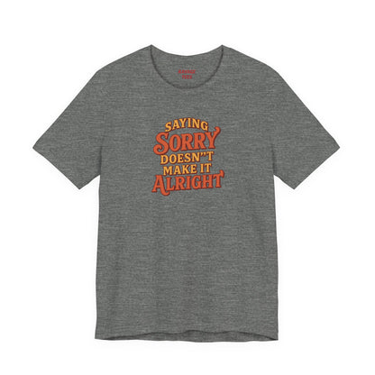 Saying Sorry Doesn’t Make It Alright Tee – Unisex Apology Shirt