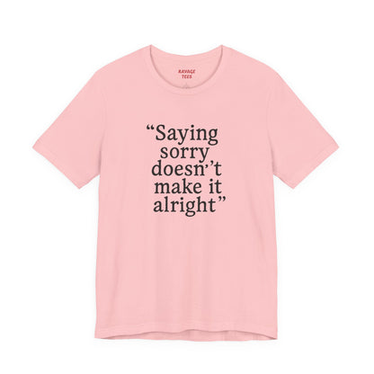 Saying Sorry Doesn't Make It Alright Tee