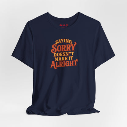 Saying Sorry Doesn’t Make It Alright Tee
