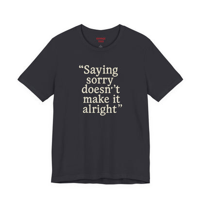 Saying Sorry Doesn't Make It Alright Tee