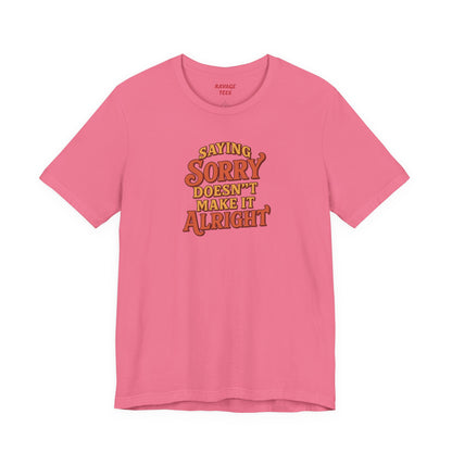 Saying Sorry Doesn’t Make It Alright Tee