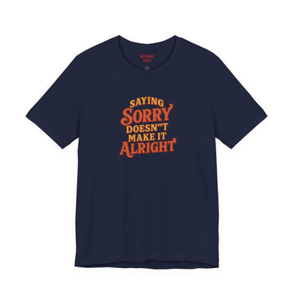 Saying Sorry Doesn’t Make It Alright Tee