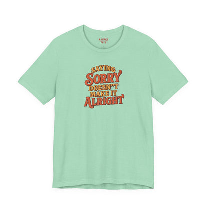 Saying Sorry Doesn’t Make It Alright Tee