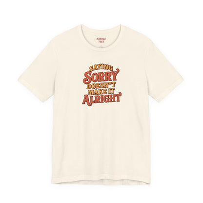 Saying Sorry Doesn’t Make It Alright Tee