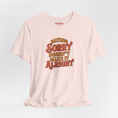 Saying Sorry Doesn’t Make It Alright Tee – Unisex Apology Shirt