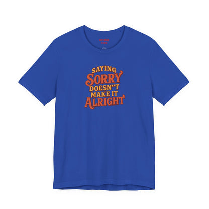 Saying Sorry Doesn’t Make It Alright Tee – Unisex Apology Shirt