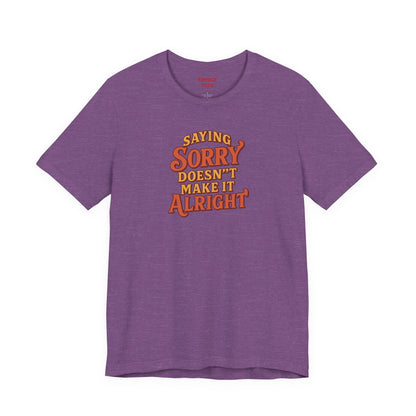 Saying Sorry Doesn’t Make It Alright Tee – Unisex Apology Shirt