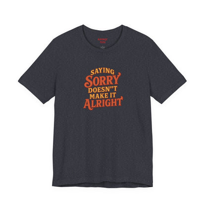 Saying Sorry Doesn’t Make It Alright Tee