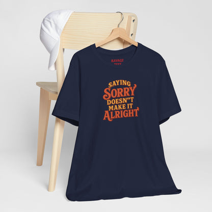 Saying Sorry Doesn’t Make It Alright Tee