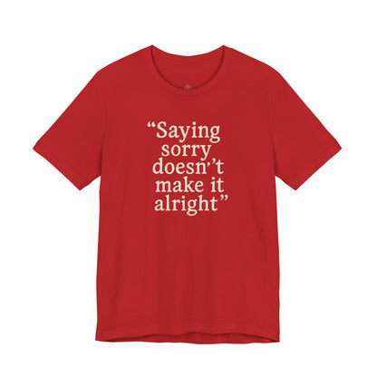 Saying Sorry Doesn't Make It Alright Tee