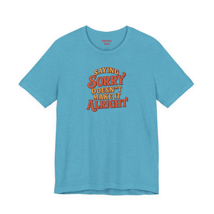 Saying Sorry Doesn’t Make It Alright Tee – Unisex Apology Shirt