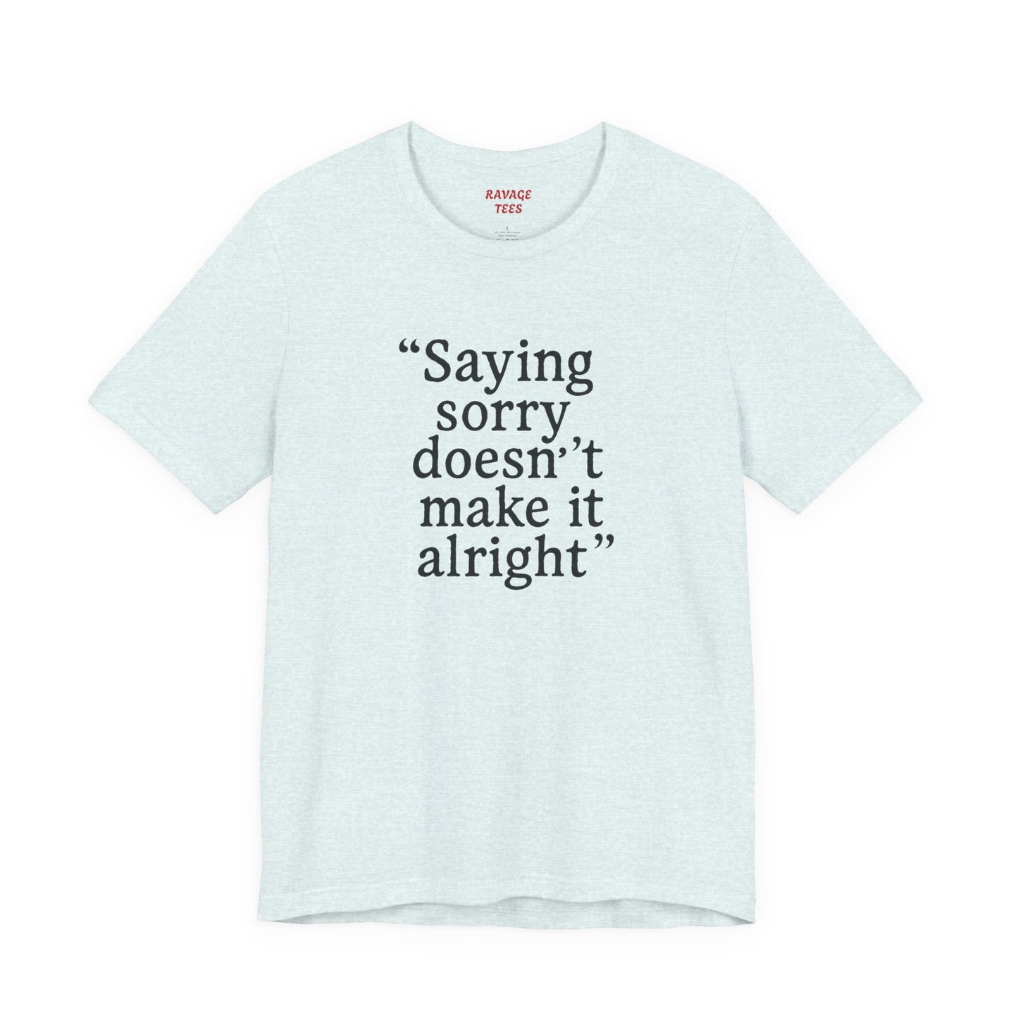 Saying Sorry Doesn't Make It Alright Tee