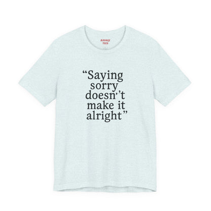 Saying Sorry Doesn't Make It Alright Tee