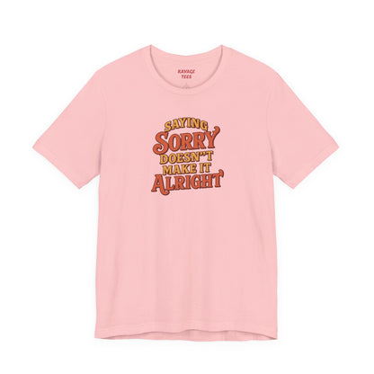 Saying Sorry Doesn’t Make It Alright Tee
