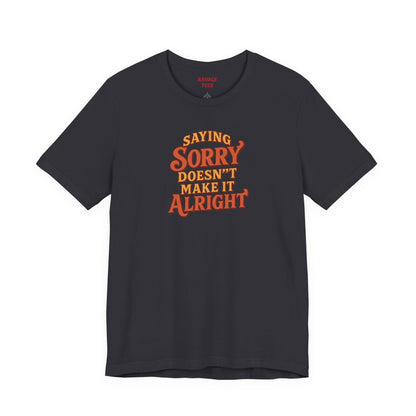 Saying Sorry Doesn’t Make It Alright Tee