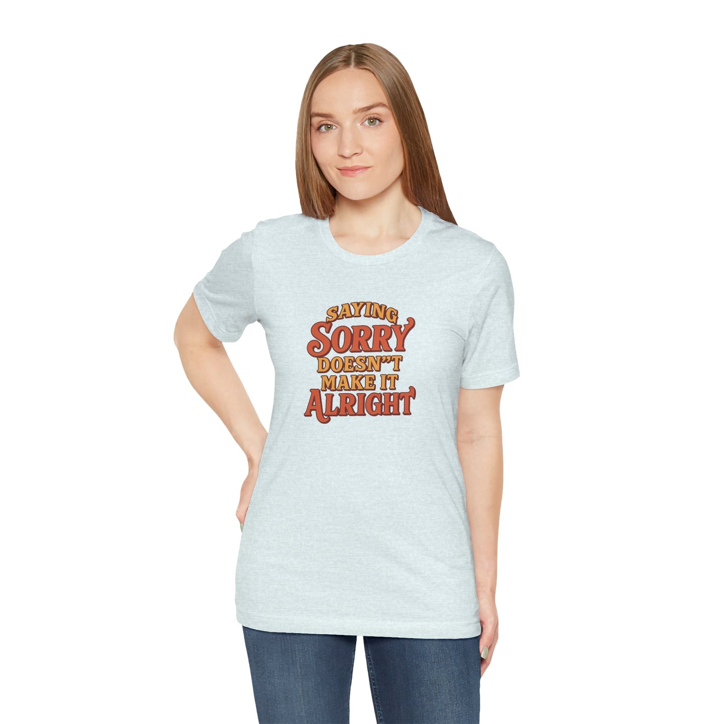 Saying Sorry Doesn’t Make It Alright Tee – Unisex Apology Shirt