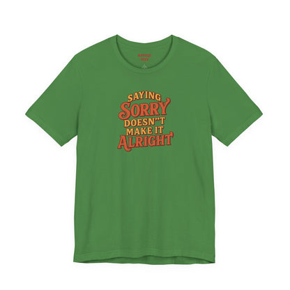 Saying Sorry Doesn’t Make It Alright Tee – Unisex Apology Shirt