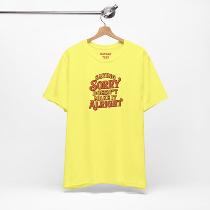 Saying Sorry Doesn’t Make It Alright Tee