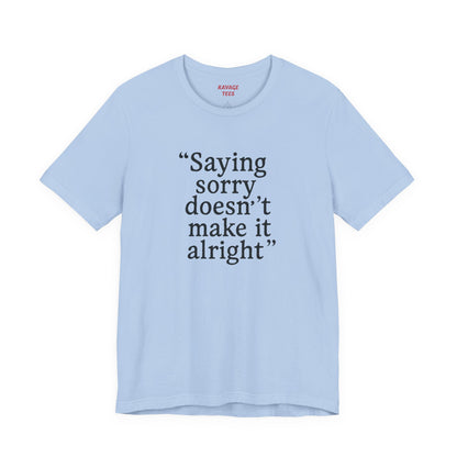 Saying Sorry Doesn't Make It Alright Tee