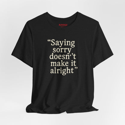 Saying Sorry Doesn't Make It Alright Tee