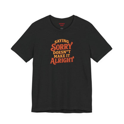 Saying Sorry Doesn’t Make It Alright Tee – Unisex Apology Shirt