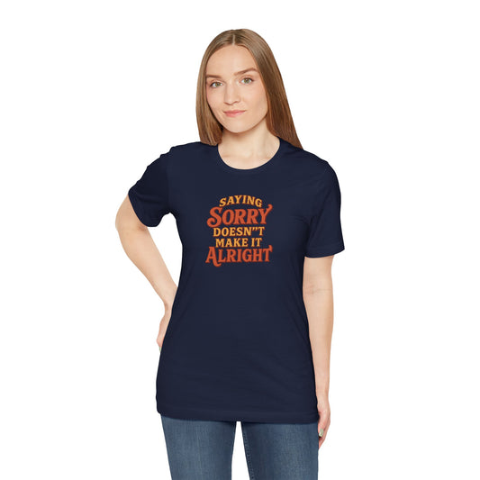 Saying Sorry Doesn’t Make It Alright Tee – Unisex Apology Shirt