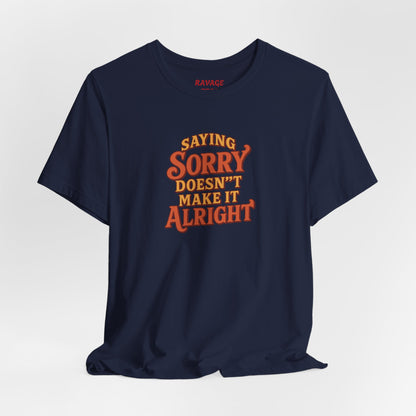 Saying Sorry Doesn’t Make It Alright Tee