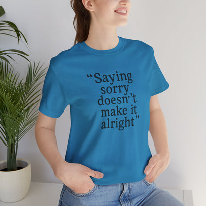 Saying Sorry Doesn't Make It Alright Tee