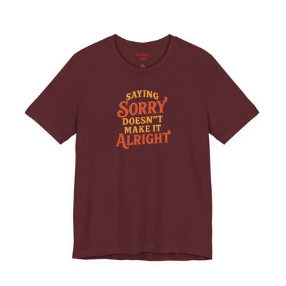 Saying Sorry Doesn’t Make It Alright Tee – Unisex Apology Shirt