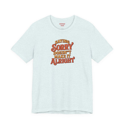 Saying Sorry Doesn’t Make It Alright Tee – Unisex Apology Shirt