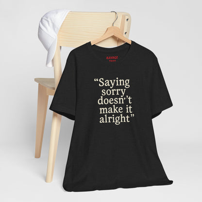 Saying Sorry Doesn't Make It Alright Tee