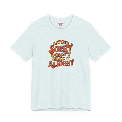 Saying Sorry Doesn’t Make It Alright Tee – Unisex Apology Shirt