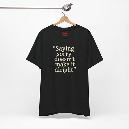 Saying Sorry Doesn't Make It Alright Tee