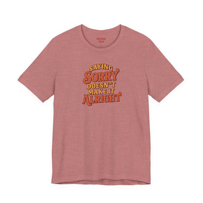 Saying Sorry Doesn’t Make It Alright Tee