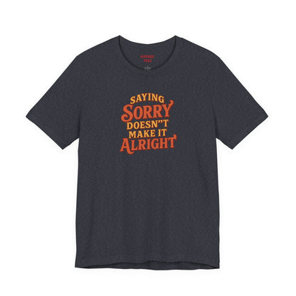 Saying Sorry Doesn’t Make It Alright Tee – Unisex Apology Shirt