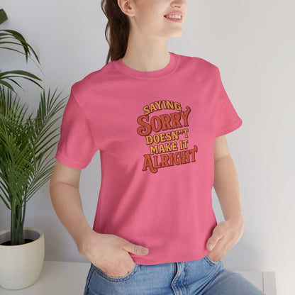 Saying Sorry Doesn’t Make It Alright Tee