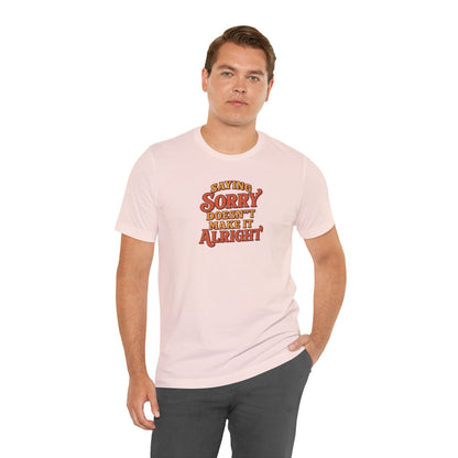 Saying Sorry Doesn’t Make It Alright Tee