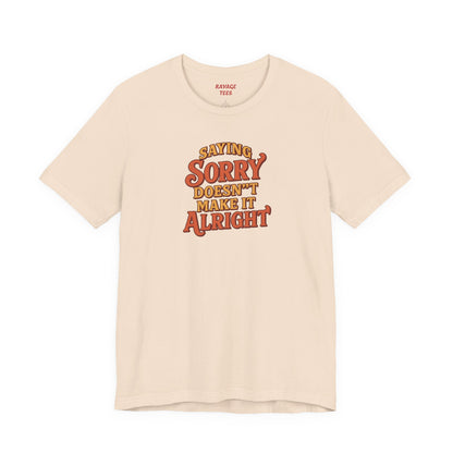 Saying Sorry Doesn’t Make It Alright Tee – Unisex Apology Shirt