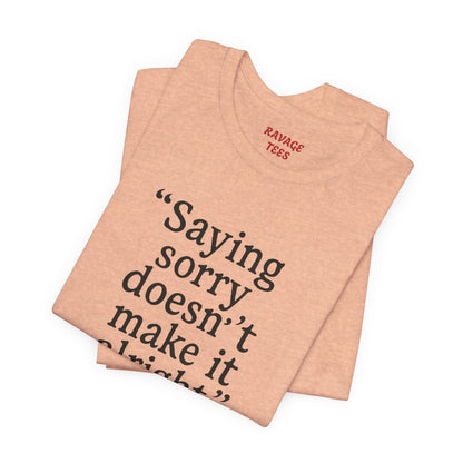Saying Sorry Doesn't Make It Alright Tee