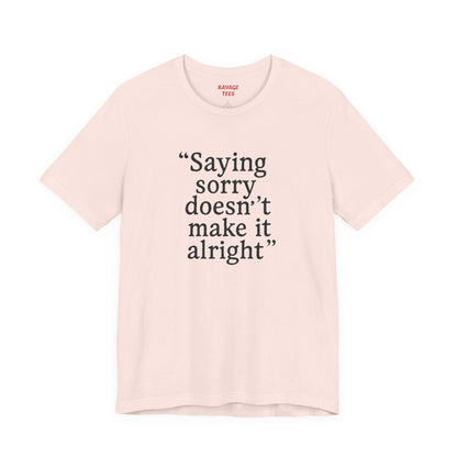 Saying Sorry Doesn't Make It Alright Tee