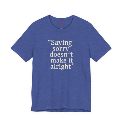 Saying Sorry Doesn't Make It Alright Tee